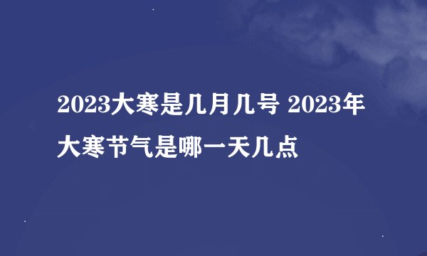 2023大寒是几月几号 2023年大寒节气是哪一天几点