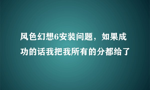 风色幻想6安装问题，如果成功的话我把我所有的分都给了