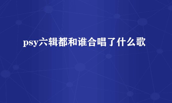 psy六辑都和谁合唱了什么歌