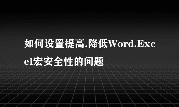 如何设置提高.降低Word.Excel宏安全性的问题