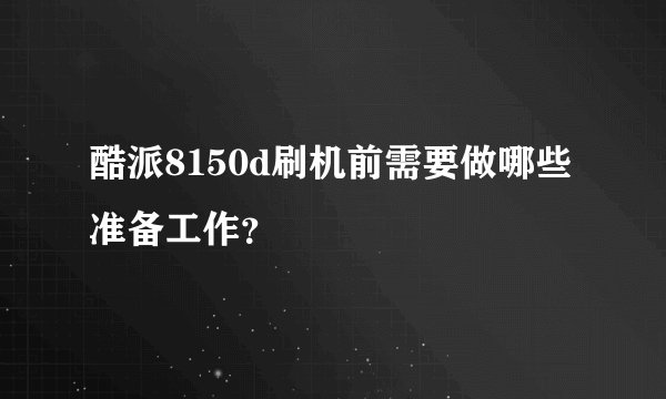 酷派8150d刷机前需要做哪些准备工作？