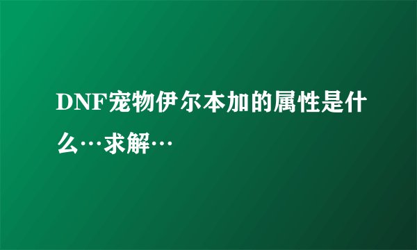 DNF宠物伊尔本加的属性是什么…求解…