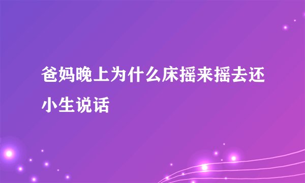 爸妈晚上为什么床摇来摇去还小生说话
