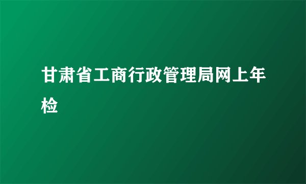 甘肃省工商行政管理局网上年检