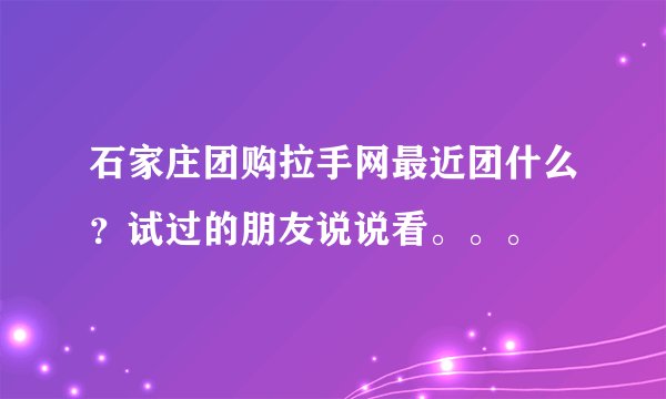 石家庄团购拉手网最近团什么？试过的朋友说说看。。。