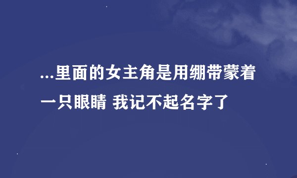 ...里面的女主角是用绷带蒙着一只眼睛 我记不起名字了