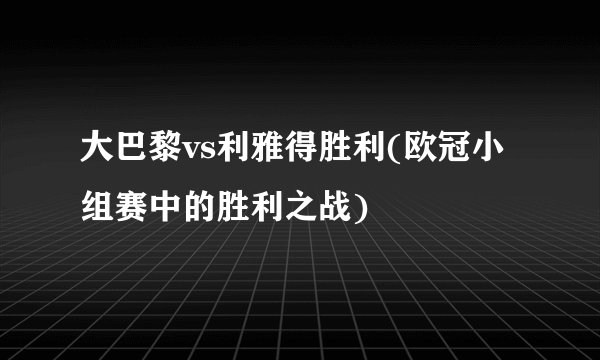 大巴黎vs利雅得胜利(欧冠小组赛中的胜利之战)