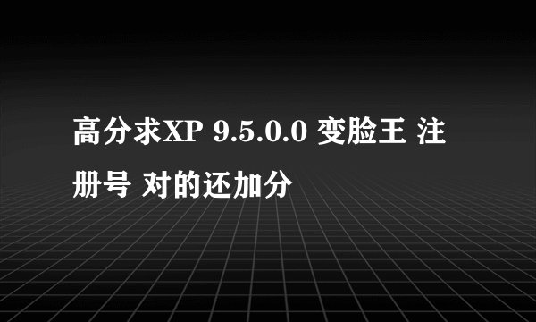 高分求XP 9.5.0.0 变脸王 注册号 对的还加分