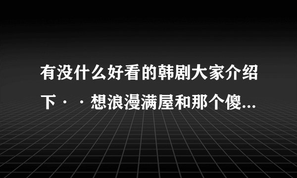 有没什么好看的韩剧大家介绍下··想浪漫满屋和那个傻瓜同类型的