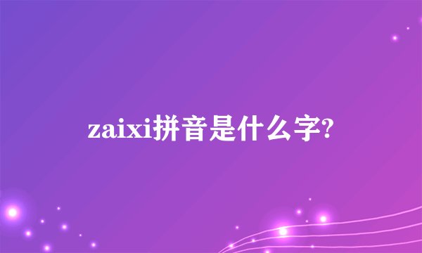 zaixi拼音是什么字?