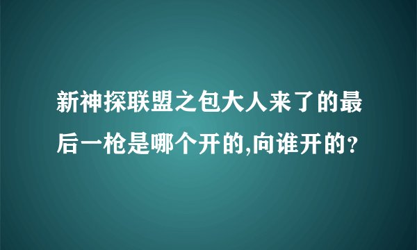 新神探联盟之包大人来了的最后一枪是哪个开的,向谁开的?