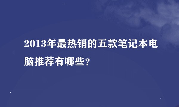 2013年最热销的五款笔记本电脑推荐有哪些？