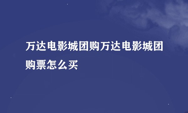 万达电影城团购万达电影城团购票怎么买