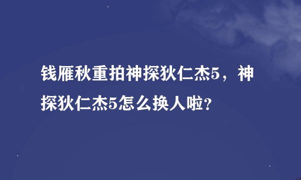钱雁秋重拍神探狄仁杰5，神探狄仁杰5怎么换人啦？