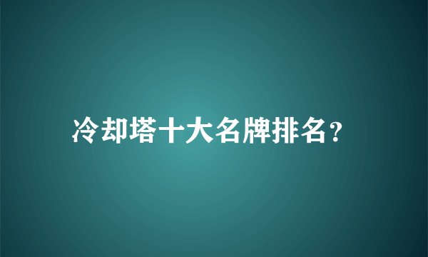 冷却塔十大名牌排名？