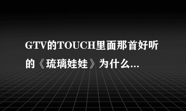 GTV的TOUCH里面那首好听的《琉璃娃娃》为什么找不到？