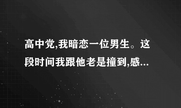 高中党,我暗恋一位男生。这段时间我跟他老是撞到,感觉是他故意了。他是不是也喜欢我呢?