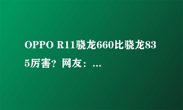 OPPO R11骁龙660比骁龙835厉害？网友：小米6呢？