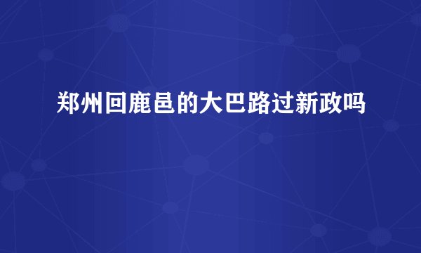 郑州回鹿邑的大巴路过新政吗