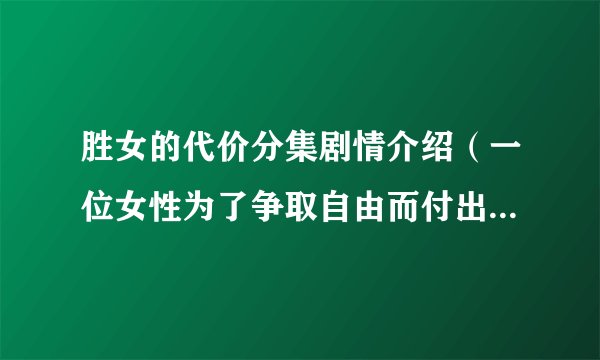 胜女的代价分集剧情介绍（一位女性为了争取自由而付出的代价）