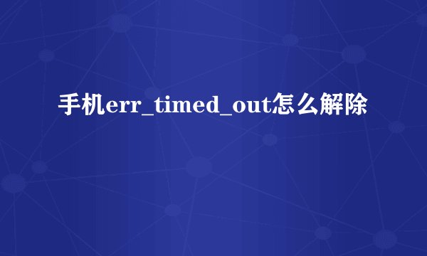 手机err_timed_out怎么解除