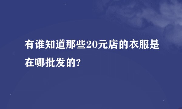 有谁知道那些20元店的衣服是在哪批发的?