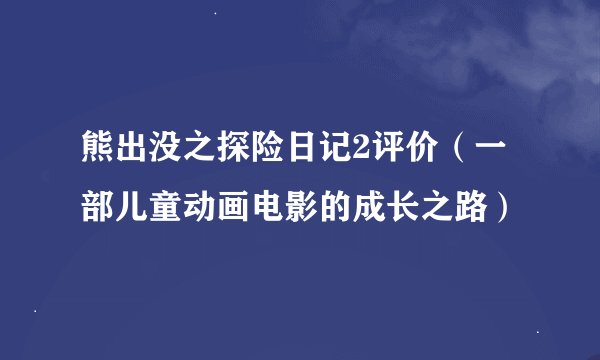 熊出没之探险日记2评价（一部儿童动画电影的成长之路）
