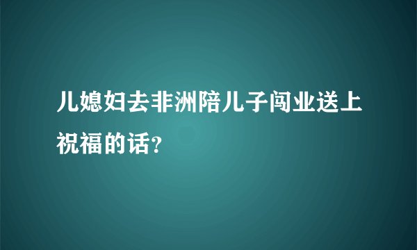 儿媳妇去非洲陪儿子闯业送上祝福的话？