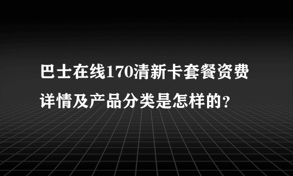 巴士在线170清新卡套餐资费详情及产品分类是怎样的？