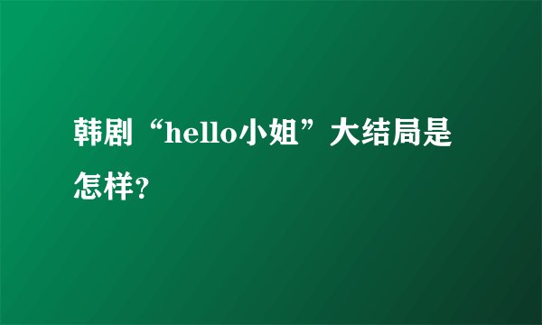 韩剧“hello小姐”大结局是怎样？
