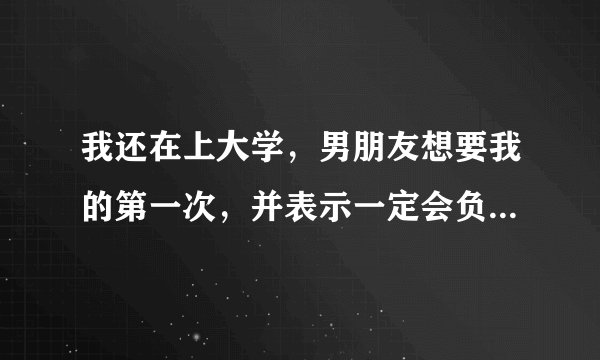 我还在上大学，男朋友想要我的第一次，并表示一定会负责任，我们已经在一起三年了，身边的朋友都说可以