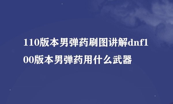 110版本男弹药刷图讲解dnf100版本男弹药用什么武器