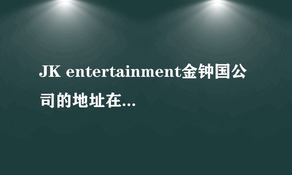 JK entertainment金钟国公司的地址在哪儿啊？