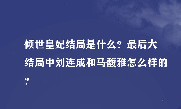 倾世皇妃结局是什么？最后大结局中刘连成和马馥雅怎么样的？