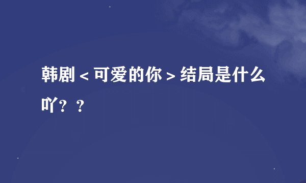 韩剧＜可爱的你＞结局是什么吖？？