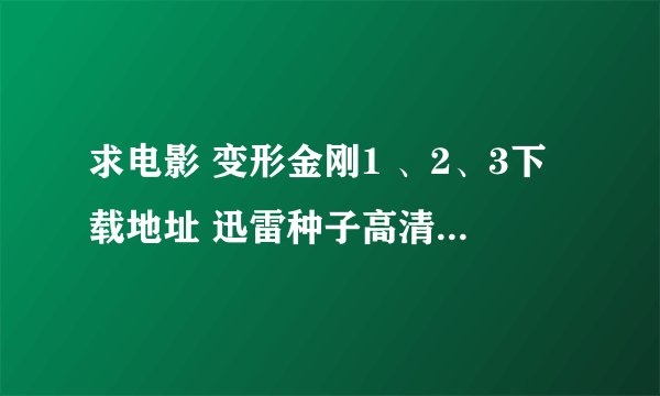 求电影 变形金刚1 、2、3下载地址 迅雷种子高清! 英文版中文字幕