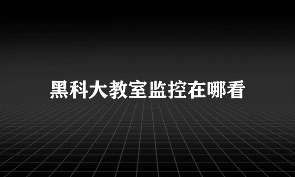 黑科大教室监控在哪看