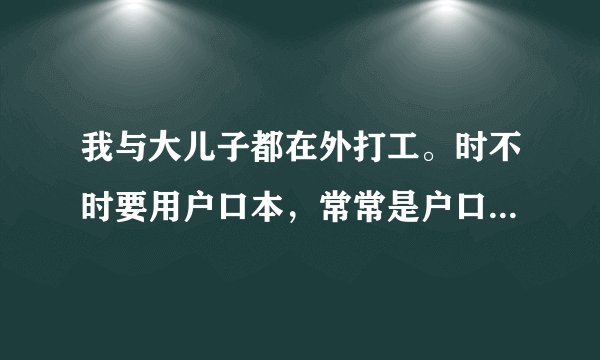 我与大儿子都在外打工。时不时要用户口本，常常是户口本刚寄来不久又要寄去另一个地方。即耗时又浪费钱...