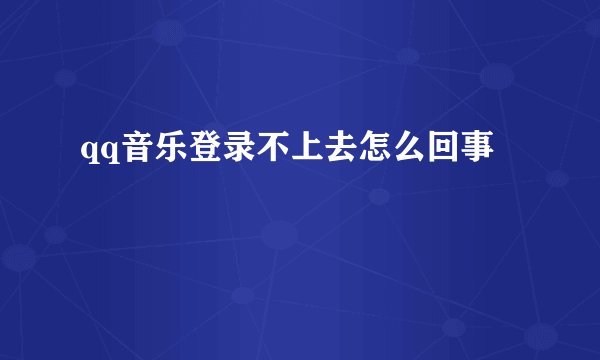 qq音乐登录不上去怎么回事