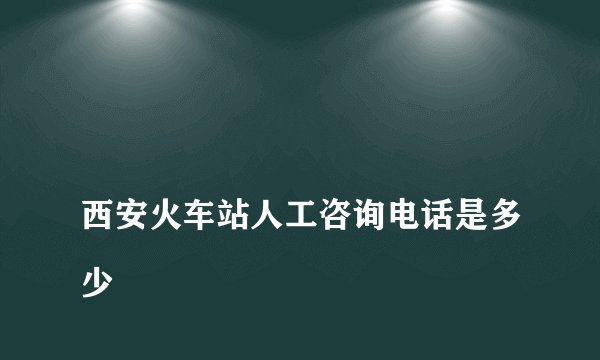 
西安火车站人工咨询电话是多少

