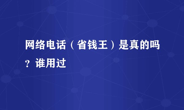 网络电话（省钱王）是真的吗？谁用过