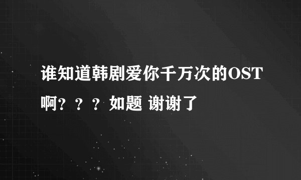 谁知道韩剧爱你千万次的OST啊？？？如题 谢谢了
