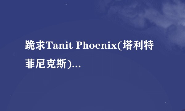 跪求Tanit Phoenix(塔利特 菲尼克斯)的一切资料及图片!