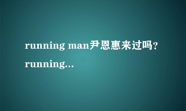 running man尹恩惠来过吗？running man尹恩惠是哪期