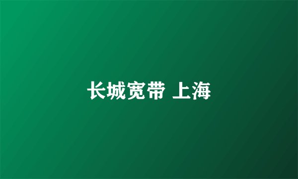 长城宽带 上海