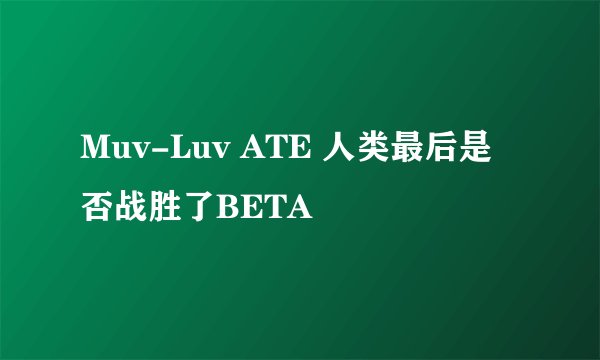 Muv-Luv ATE 人类最后是否战胜了BETA