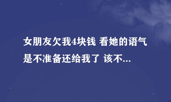 女朋友欠我4块钱 看她的语气是不准备还给我了 该不该分手？求给力回答