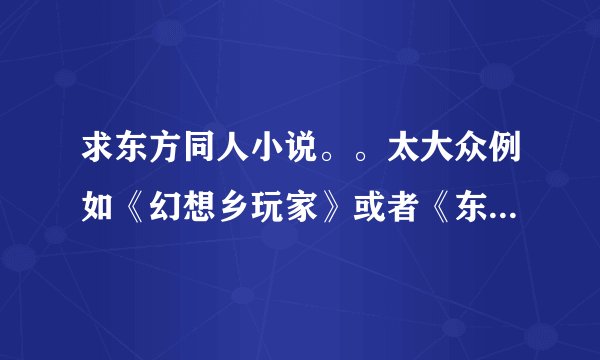 求东方同人小说。。太大众例如《幻想乡玩家》或者《东方花恋蝶》神马