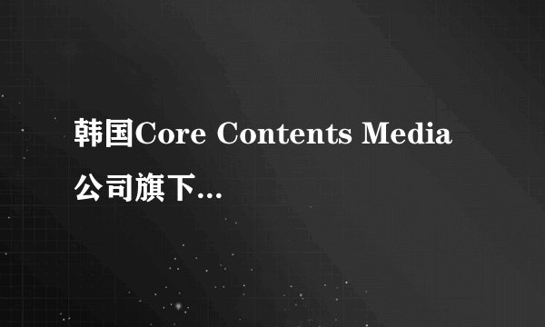 韩国Core Contents Media公司旗下艺人有哪些？