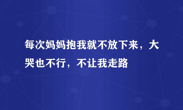 每次妈妈抱我就不放下来，大哭也不行，不让我走路